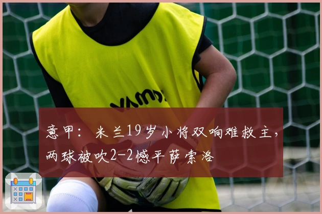 意甲：米兰19岁小将双响难救主，两球被吹2-2憾平萨索洛