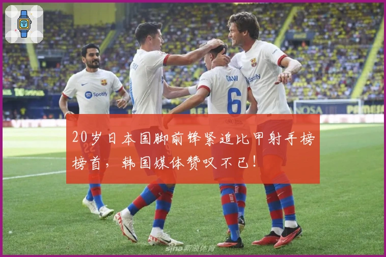 20岁日本国脚前锋紧追比甲射手榜榜首，韩国媒体赞叹不已！