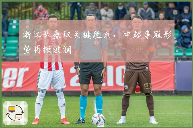 浙江队豪取关键胜利，中超争冠形势再掀波澜