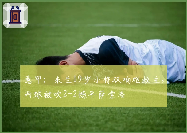 意甲：米兰19岁小将双响难救主，两球被吹2-2憾平萨索洛