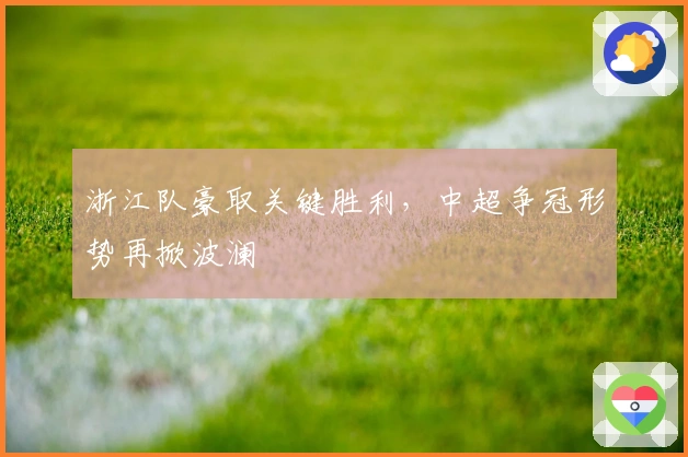 浙江队豪取关键胜利，中超争冠形势再掀波澜
