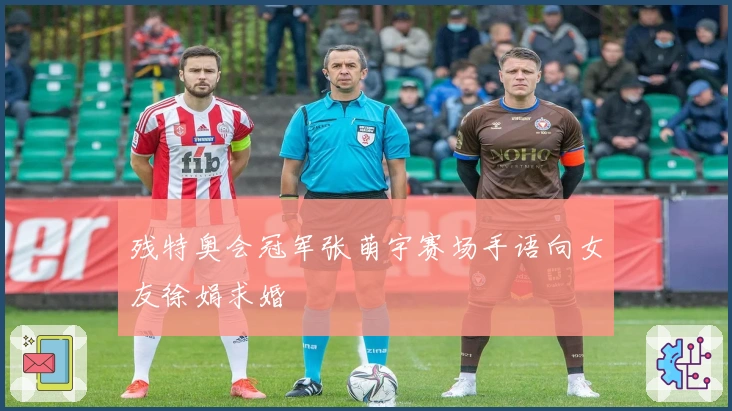 残特奥会冠军张萌宇赛场手语向女友徐娟求婚