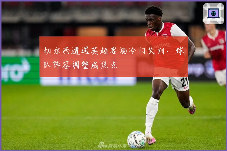 切尔西遭遇英超客场冷门失利，球队阵容调整成焦点