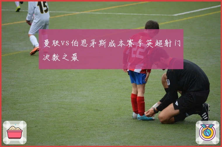 曼联vs伯恩茅斯成本赛季英超射门次数之最