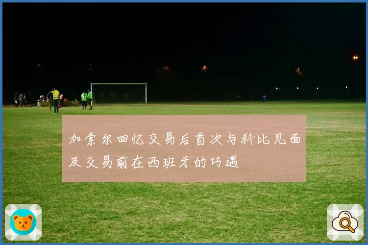 加索尔回忆交易后首次与科比见面及交易前在西班牙的巧遇