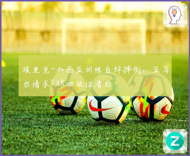 埃里克-加西亚训练自绊摔倒，亚马尔请求VAR回放证清白