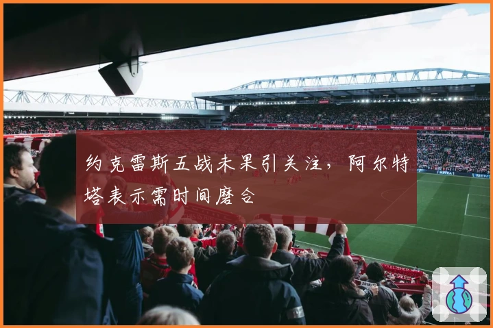 约克雷斯五战未果引关注，阿尔特塔表示需时间磨合