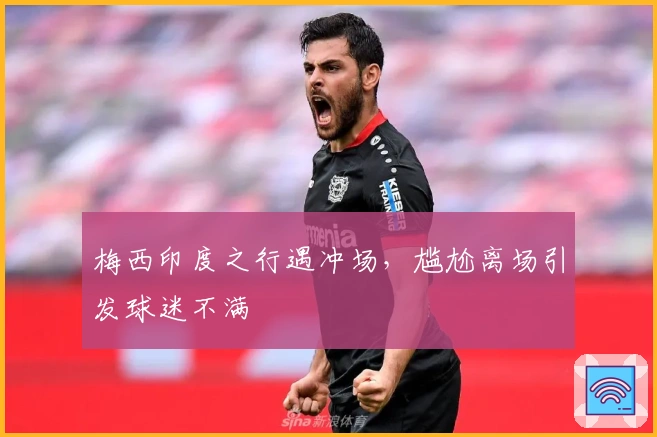 梅西印度之行遇冲场，尴尬离场引发球迷不满