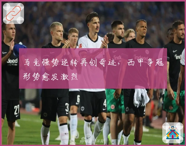 马竞强势逆转再创奇迹，西甲争冠形势愈发激烈