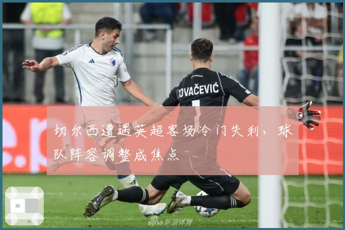 切尔西遭遇英超客场冷门失利，球队阵容调整成焦点