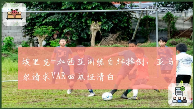 埃里克-加西亚训练自绊摔倒，亚马尔请求VAR回放证清白