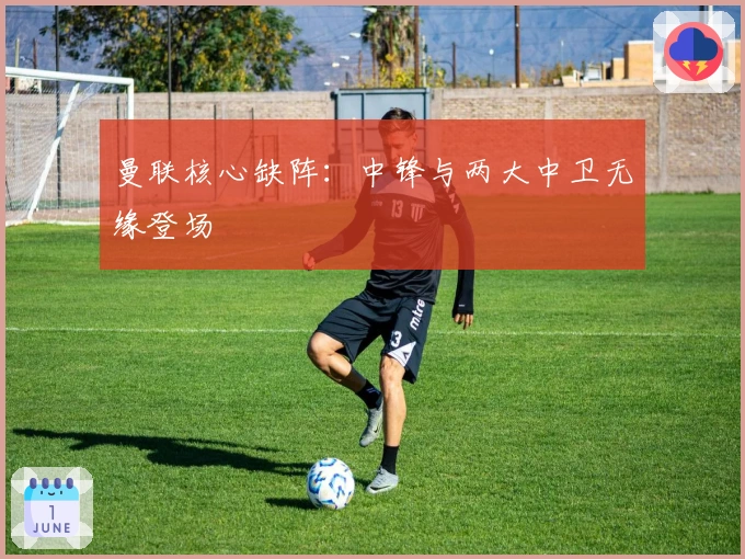 曼联核心缺阵：中锋与两大中卫无缘登场