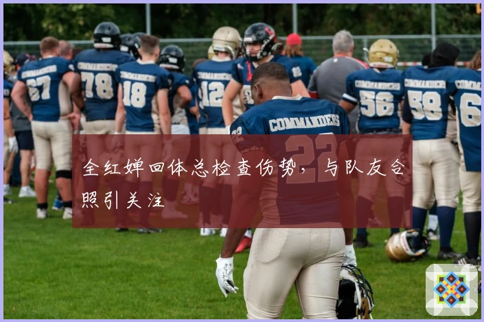 全红婵回体总检查伤势，与队友合照引关注